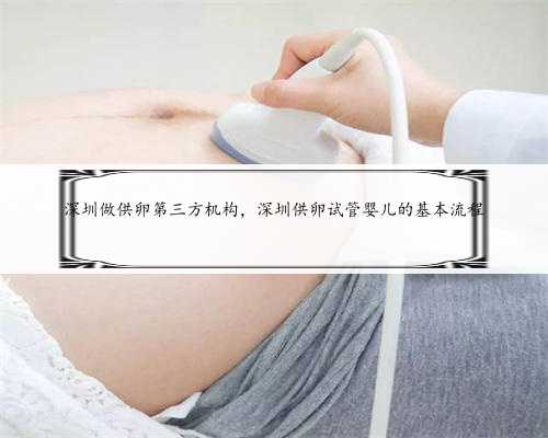 深圳做供卵第三方机构，深圳供卵试管婴儿的基本流程