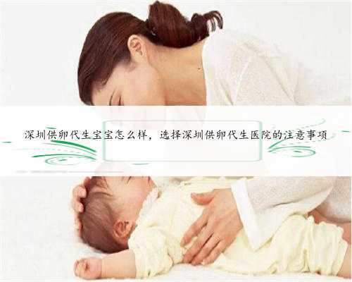 深圳供卵代生宝宝怎么样，选择深圳供卵代生医院的注意事项