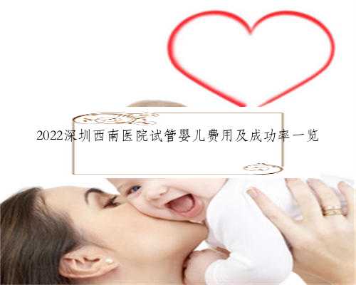 2022深圳西南医院试管婴儿费用及成功率一览