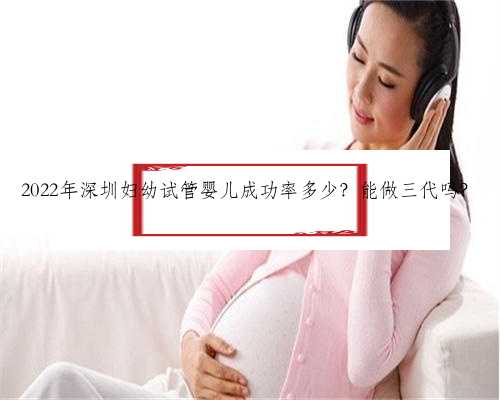 2022年深圳妇幼试管婴儿成功率多少？能做三代吗？