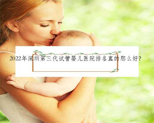 2022年深圳第三代试管婴儿医院排名真的那么好？
