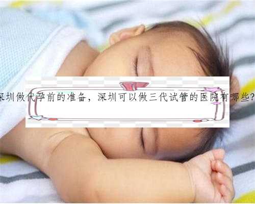 深圳做代孕前的准备，深圳可以做三代试管的医院有哪些？
