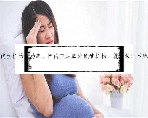 深圳代生机构成功率，国内正规海外试管机构，就来深圳孕脉健康
