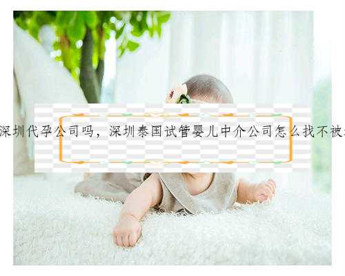 有深圳代孕公司吗，深圳泰国试管婴儿中介公司怎么找不被坑?