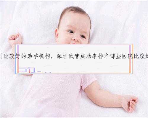深圳比较好的助孕机构，深圳试管成功率排名哪些医院比较好？