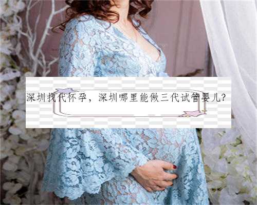 深圳找代怀孕，深圳哪里能做三代试管婴儿？