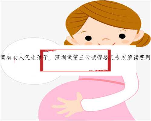 深圳哪里有女人代生孩子，深圳做第三代试管婴儿专家解读费用问题！