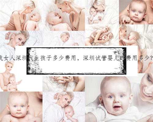 找女人深圳代生孩子多少费用，深圳试管婴儿的费用多少？