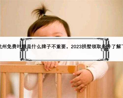 杭州免费叶酸是什么牌子不重要，2023拱墅领取条件了解下