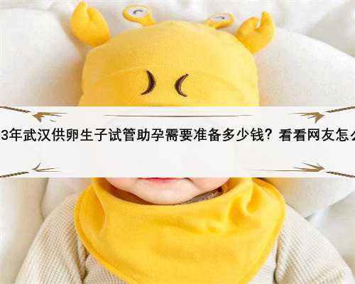 2023年武汉供卵生子试管助孕需要准备多少钱？看看网友怎么说