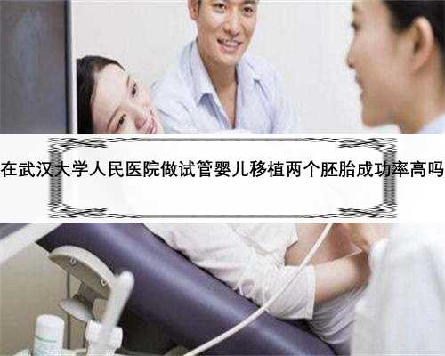 在武汉大学人民医院做试管婴儿移植两个胚胎成功率高吗