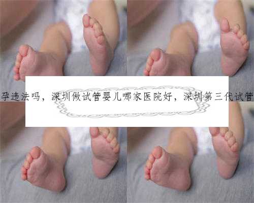 在深圳代孕违法吗，深圳做试管婴儿哪家医院好，深圳第三代试管婴儿费用
