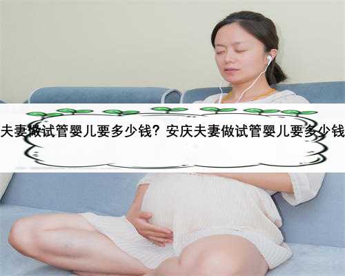 安庆夫妻做试管婴儿要多少钱？安庆夫妻做试管婴儿要多少钱呢？